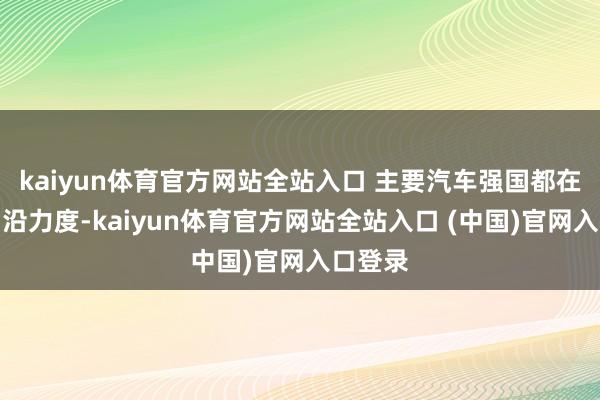 kaiyun体育官方网站全站入口 主要汽车强国都在加大相沿力度-kaiyun体育官方网站全站入口 (中国)官网入口登录
