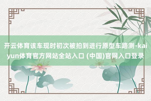 开云体育该车现时初次被拍到进行原型车路测-kaiyun体育官方网站全站入口 (中国)官网入口登录