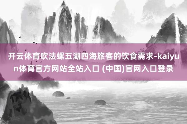 开云体育吹法螺五湖四海旅客的饮食需求-kaiyun体育官方网站全站入口 (中国)官网入口登录
