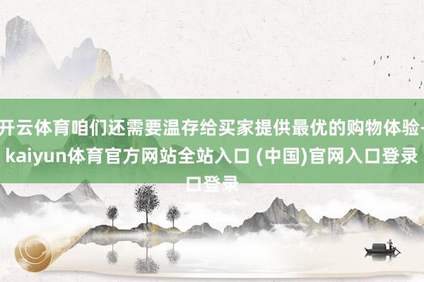 开云体育咱们还需要温存给买家提供最优的购物体验-kaiyun体育官方网站全站入口 (中国)官网入口登录