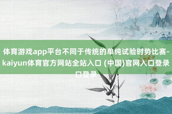 体育游戏app平台不同于传统的单纯试验时势比赛-kaiyun体育官方网站全站入口 (中国)官网入口登录