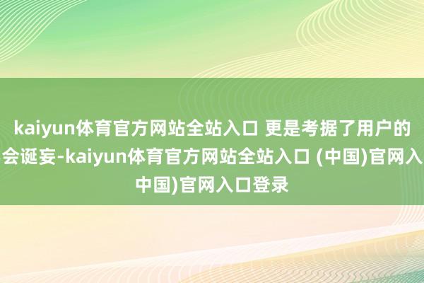 kaiyun体育官方网站全站入口 更是考据了用户的取舍不会诞妄-kaiyun体育官方网站全站入口 (中国)官网入口登录
