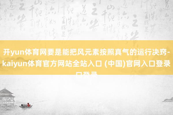 开yun体育网要是能把风元素按照真气的运行决窍-kaiyun体育官方网站全站入口 (中国)官网入口登录