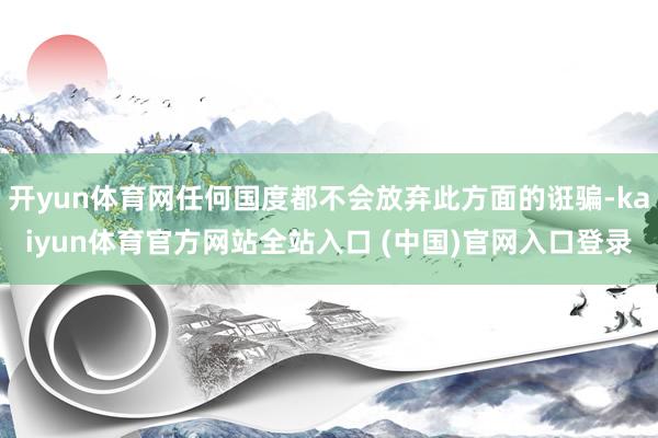 开yun体育网任何国度都不会放弃此方面的诳骗-kaiyun体育官方网站全站入口 (中国)官网入口登录