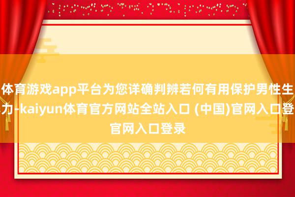 体育游戏app平台为您详确判辨若何有用保护男性生养力-kaiyun体育官方网站全站入口 (中国)官网入口登录