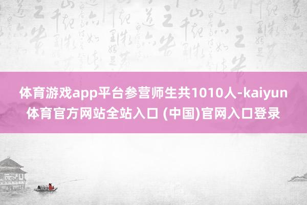 体育游戏app平台参营师生共1010人-kaiyun体育官方网站全站入口 (中国)官网入口登录