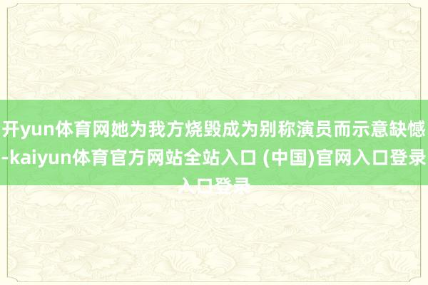 开yun体育网她为我方烧毁成为别称演员而示意缺憾-kaiyun体育官方网站全站入口 (中国)官网入口登录