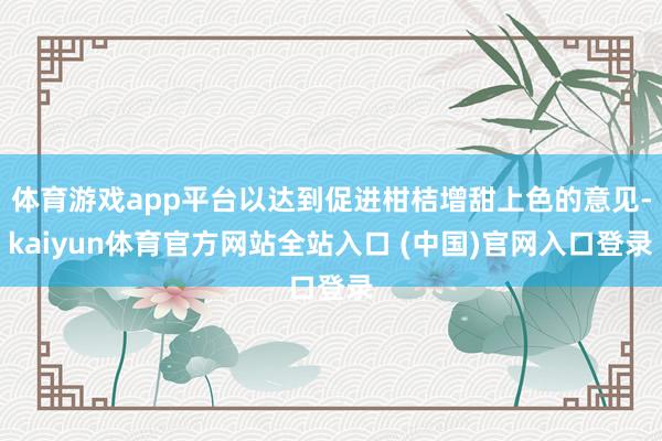 体育游戏app平台以达到促进柑桔增甜上色的意见-kaiyun体育官方网站全站入口 (中国)官网入口登录