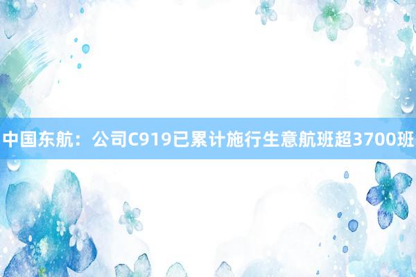 中国东航:公司C919已累计施行生意航班超3700班