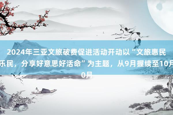 2024年三亚文旅破费促进活动开动以“文旅惠民乐民,分享好意思好活命”为主题,从9月握续至10月