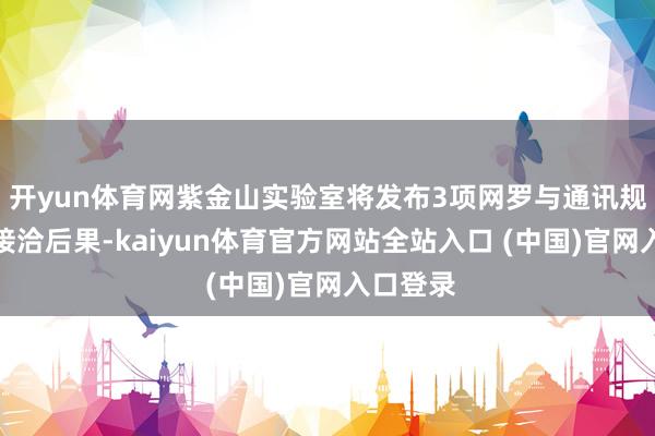 开yun体育网紫金山实验室将发布3项网罗与通讯规模紧要接洽后果-kaiyun体育官方网站全站入口 (中国)官网入口登录