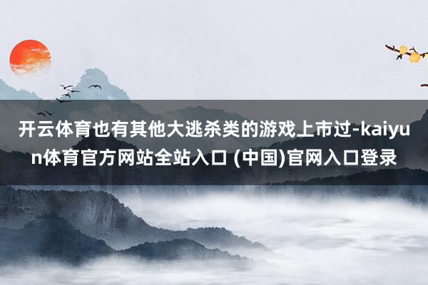 开云体育也有其他大逃杀类的游戏上市过-kaiyun体育官方网站全站入口 (中国)官网入口登录