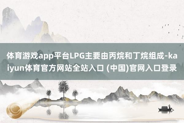 体育游戏app平台LPG主要由丙烷和丁烷组成-kaiyun体育官方网站全站入口 (中国)官网入口登录