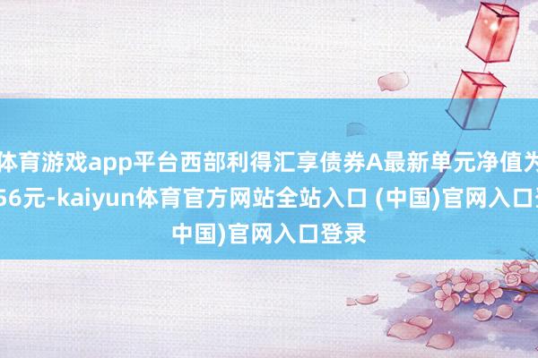 体育游戏app平台西部利得汇享债券A最新单元净值为1.256元-kaiyun体育官方网站全站入口 (中国)官网入口登录