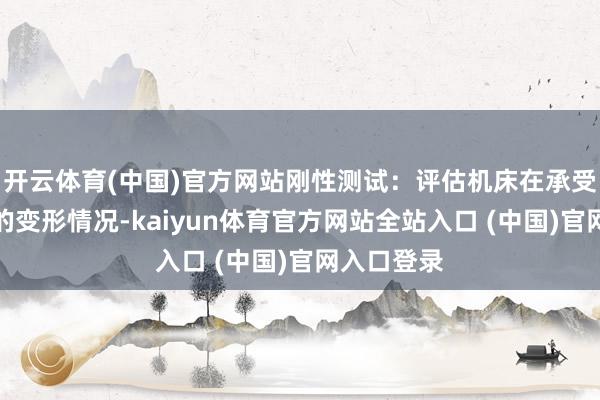 开云体育(中国)官方网站刚性测试：评估机床在承受切削力时的变形情况-kaiyun体育官方网站全站入口 (中国)官网入口登录