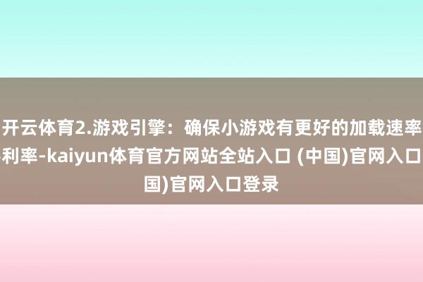 开云体育2.游戏引擎：确保小游戏有更好的加载速率良善利率-kaiyun体育官方网站全站入口 (中国)官网入口登录