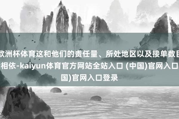 欧洲杯体育这和他们的责任量、所处地区以及接单数目唇齿相依-kaiyun体育官方网站全站入口 (中国)官网入口登录