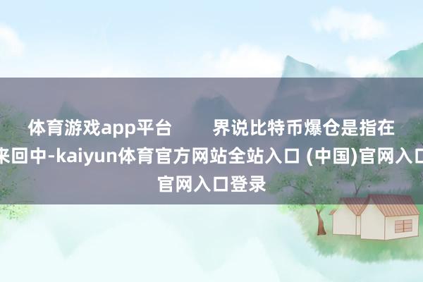 体育游戏app平台        界说比特币爆仓是指在杠杆来回中-kaiyun体育官方网站全站入口 (中国)官网入口登录