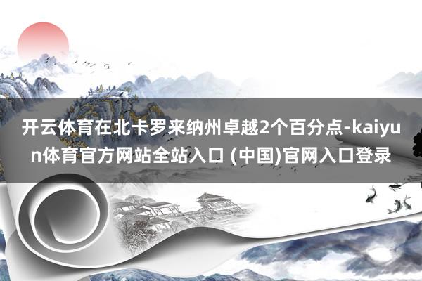 开云体育在北卡罗来纳州卓越2个百分点-kaiyun体育官方网站全站入口 (中国)官网入口登录
