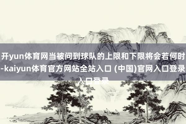 开yun体育网当被问到球队的上限和下限将会若何时-kaiyun体育官方网站全站入口 (中国)官网入口登录