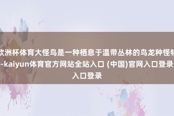 欧洲杯体育大怪鸟是一种栖息于温带丛林的鸟龙种怪物-kaiyun体育官方网站全站入口 (中国)官网入口登录