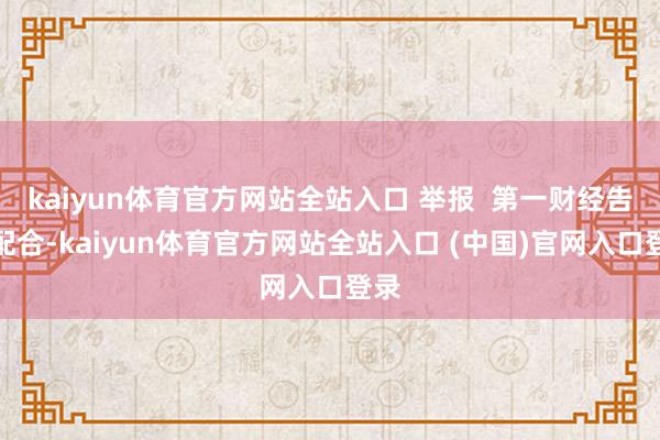 kaiyun体育官方网站全站入口 举报  第一财经告白配合-kaiyun体育官方网站全站入口 (中国)官网入口登录