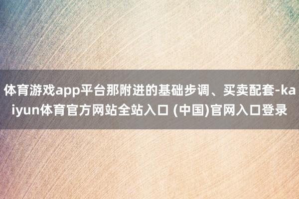 体育游戏app平台那附进的基础步调、买卖配套-kaiyun体育官方网站全站入口 (中国)官网入口登录
