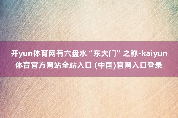 开yun体育网有六盘水“东大门”之称-kaiyun体育官方网站全站入口 (中国)官网入口登录