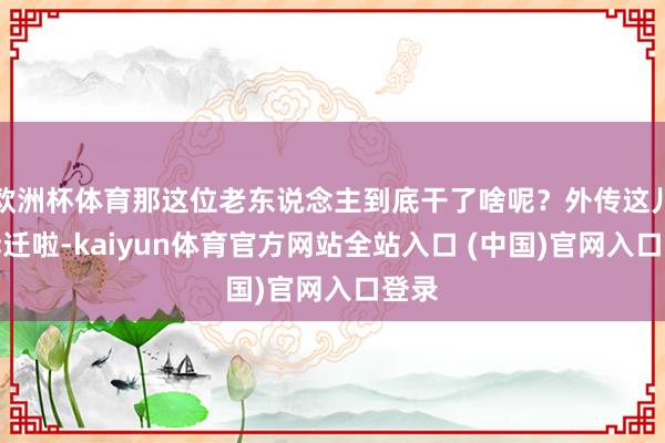 欧洲杯体育那这位老东说念主到底干了啥呢？外传这儿要拆迁啦-kaiyun体育官方网站全站入口 (中国)官网入口登录