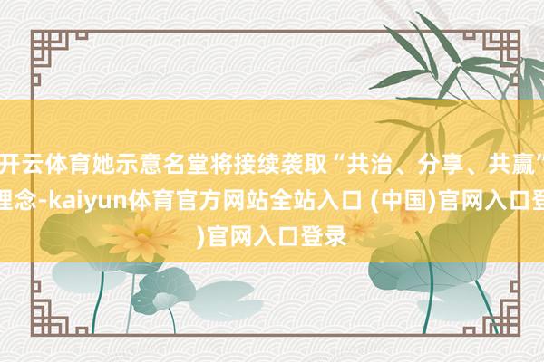 开云体育她示意名堂将接续袭取“共治、分享、共赢”的理念-kaiyun体育官方网站全站入口 (中国)官网入口登录
