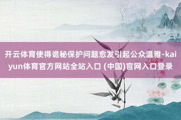 开云体育使得诡秘保护问题愈发引起公众温雅-kaiyun体育官方网站全站入口 (中国)官网入口登录