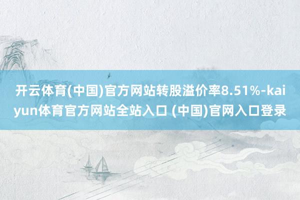 开云体育(中国)官方网站转股溢价率8.51%-kaiyun体育官方网站全站入口 (中国)官网入口登录