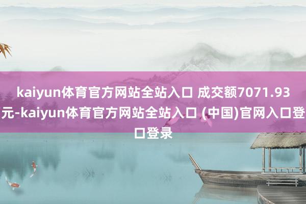 kaiyun体育官方网站全站入口 成交额7071.93万元-kaiyun体育官方网站全站入口 (中国)官网入口登录