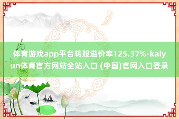 体育游戏app平台转股溢价率125.37%-kaiyun体育官方网站全站入口 (中国)官网入口登录