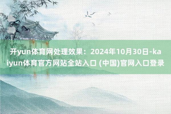 开yun体育网处理效果：2024年10月30日-kaiyun体育官方网站全站入口 (中国)官网入口登录
