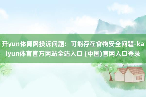 开yun体育网投诉问题：可能存在食物安全问题-kaiyun体育官方网站全站入口 (中国)官网入口登录