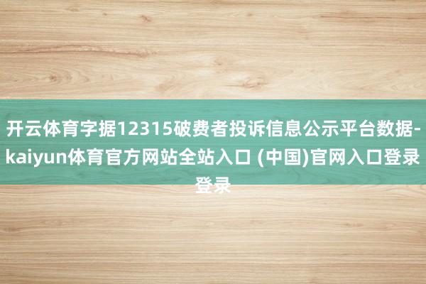 开云体育字据12315破费者投诉信息公示平台数据-kaiyun体育官方网站全站入口 (中国)官网入口登录