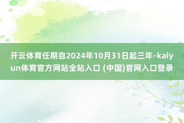 开云体育任期自2024年10月31日起三年-kaiyun体育官方网站全站入口 (中国)官网入口登录