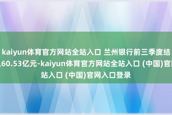 kaiyun体育官方网站全站入口 兰州银行前三季度结束交易收入60.53亿元-kaiyun体育官方网站全站入口 (中国)官网入口登录