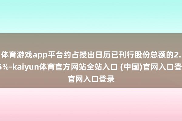 体育游戏app平台约占授出日历已刊行股份总额的2.15%-kaiyun体育官方网站全站入口 (中国)官网入口登录