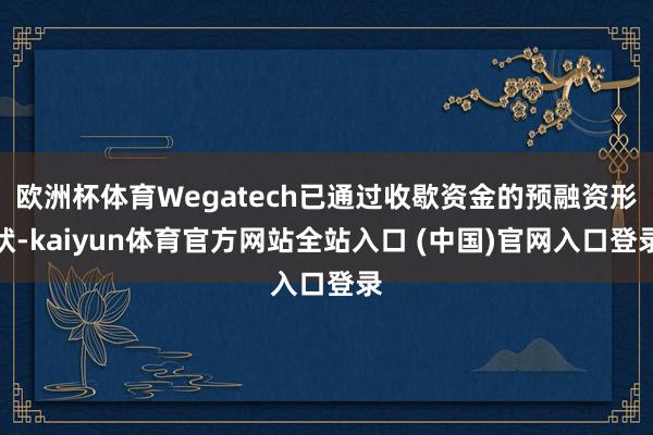 欧洲杯体育Wegatech已通过收歇资金的预融资形状-kaiyun体育官方网站全站入口 (中国)官网入口登录