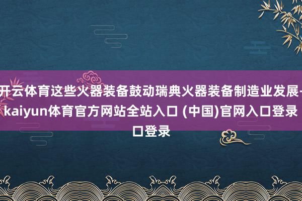 开云体育这些火器装备鼓动瑞典火器装备制造业发展-kaiyun体育官方网站全站入口 (中国)官网入口登录