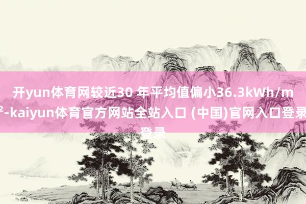 开yun体育网较近30 年平均值偏小36.3kWh/m²-kaiyun体育官方网站全站入口 (中国)官网入口登录