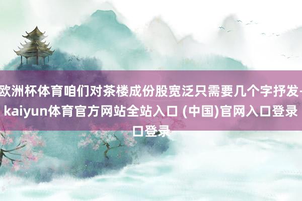 欧洲杯体育咱们对茶楼成份股宽泛只需要几个字抒发-kaiyun体育官方网站全站入口 (中国)官网入口登录