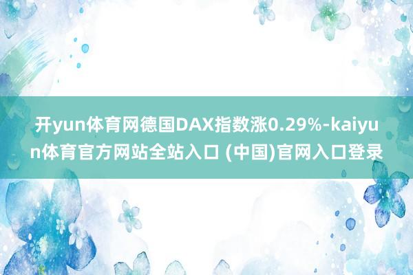 开yun体育网德国DAX指数涨0.29%-kaiyun体育官方网站全站入口 (中国)官网入口登录