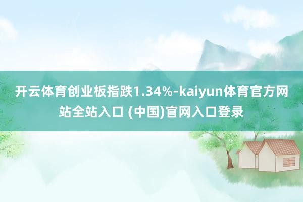 开云体育创业板指跌1.34%-kaiyun体育官方网站全站入口 (中国)官网入口登录