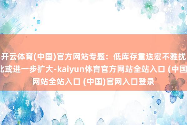 开云体育(中国)官方网站专题：低库存重迭宏不雅扰动，白银虚实比或进一步扩大-kaiyun体育官方网站全站入口 (中国)官网入口登录