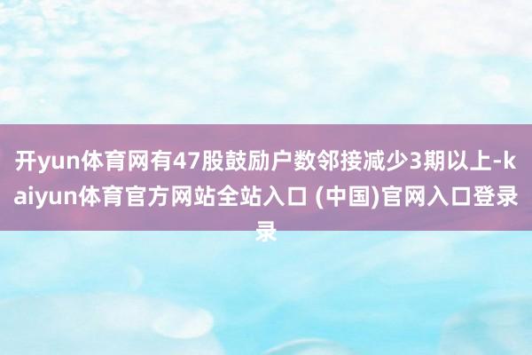 开yun体育网有47股鼓励户数邻接减少3期以上-kaiyun体育官方网站全站入口 (中国)官网入口登录