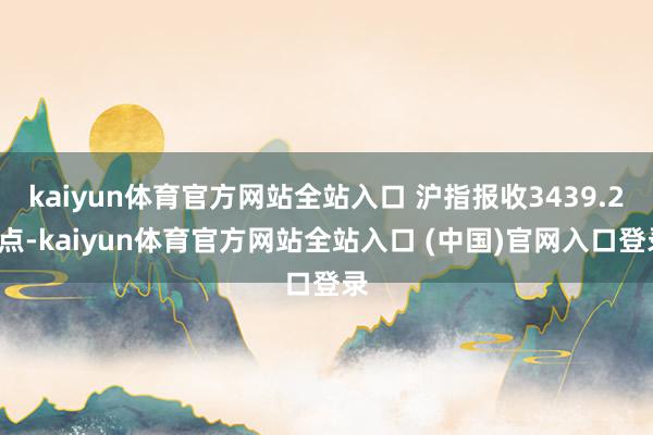 kaiyun体育官方网站全站入口 沪指报收3439.28点-kaiyun体育官方网站全站入口 (中国)官网入口登录