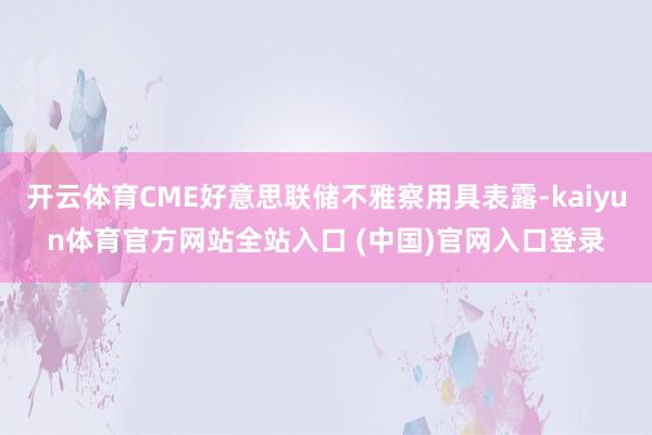 开云体育CME好意思联储不雅察用具表露-kaiyun体育官方网站全站入口 (中国)官网入口登录
